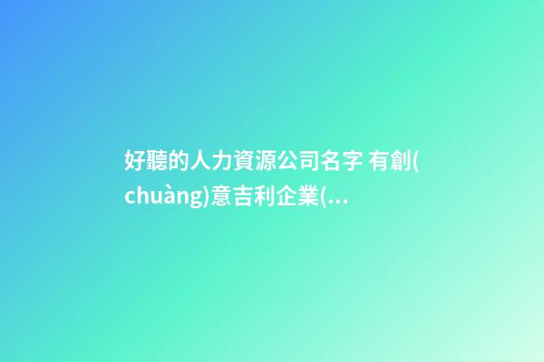 好聽的人力資源公司名字 有創(chuàng)意吉利企業(yè)名稱,起名之家-第1張-公司起名-玄機(jī)派